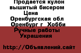 Продается кулон вышитый бисером › Цена ­ 450 - Оренбургская обл., Оренбург г. Хобби. Ручные работы » Украшения   